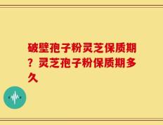 破壁孢子粉灵芝保质期？灵芝孢子粉保质期多久