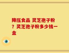 降压食品 灵芝孢子粉？灵芝孢子粉多少钱一盒