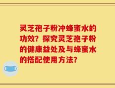 灵芝孢子粉冲蜂蜜水的功效？探究灵芝孢子粉的健康益处及与蜂蜜水的搭配使用方法？