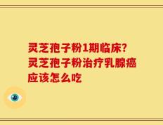 灵芝孢子粉1期临床？灵芝孢子粉治疗乳腺癌应该怎么吃