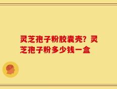 灵芝孢子粉胶囊壳？灵芝孢子粉多少钱一盒