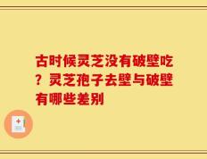 古时候灵芝没有破壁吃？灵芝孢子去壁与破壁有哪些差别