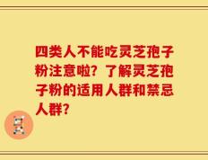 四类人不能吃灵芝孢子粉注意啦？了解灵芝孢子粉的适用人群和禁忌人群？