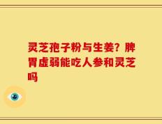 灵芝孢子粉与生姜？脾胃虚弱能吃人参和灵芝吗