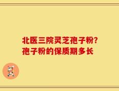 北医三院灵芝孢子粉？孢子粉的保质期多长