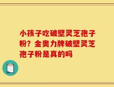 小孩子吃破壁灵芝孢子粉？金奥力牌破壁灵芝孢子粉是真的吗