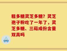 粗多糖灵芝多糖？灵芝孢子粉吃了一年了，灵芝多糖、三萜成份含量双高吗