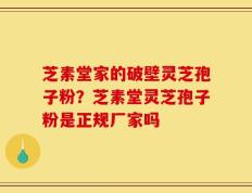 芝素堂家的破壁灵芝孢子粉？芝素堂灵芝孢子粉是正规厂家吗