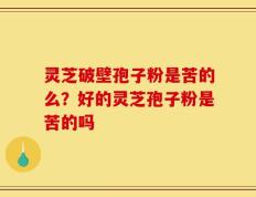 灵芝破壁孢子粉是苦的么？好的灵芝孢子粉是苦的吗