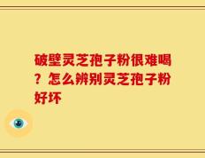 破壁灵芝孢子粉很难喝？怎么辨别灵芝孢子粉好坏