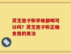 灵芝孢子粉早晚都喝可以吗？灵芝孢子粉正确食用的用法