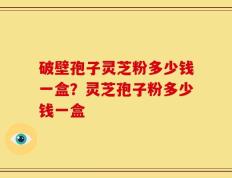 破壁孢子灵芝粉多少钱一盒？灵芝孢子粉多少钱一盒