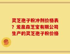 灵芝孢子粉冲剂价格表？龙泉森芝宝有限公司生产的灵芝孢子粉价格