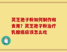 灵芝孢子粉如何制作和食用？灵芝孢子粉治疗乳腺癌应该怎么吃