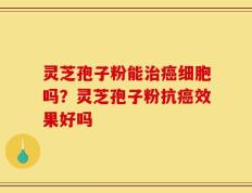 灵芝孢子粉能治癌细胞吗？灵芝孢子粉抗癌效果好吗