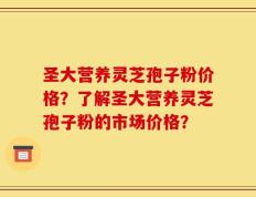 圣大营养灵芝孢子粉价格？了解圣大营养灵芝孢子粉的市场价格？