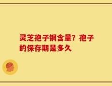 灵芝孢子铜含量？孢子的保存期是多久