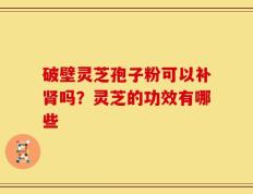 破壁灵芝孢子粉可以补肾吗？灵芝的功效有哪些