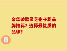 金华破壁灵芝孢子粉品牌推荐？选择最优质的品牌？