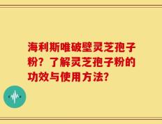 海利斯唯破壁灵芝孢子粉？了解灵芝孢子粉的功效与使用方法？
