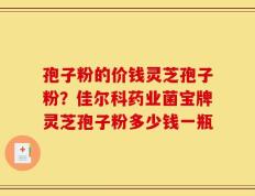 孢子粉的价钱灵芝孢子粉？佳尔科药业菌宝牌灵芝孢子粉多少钱一瓶