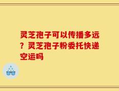 灵芝孢子可以传播多远？灵芝孢子粉委托快递空运吗