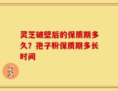 灵芝破壁后的保质期多久？孢子粉保质期多长时间