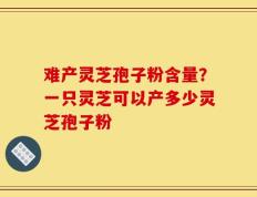 难产灵芝孢子粉含量？一只灵芝可以产多少灵芝孢子粉