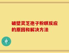 破壁灵芝孢子粉瞑反应的原因和解决方法