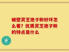 破壁灵芝孢子粉好坏怎么看？优质灵芝孢子粉的特点是什么
