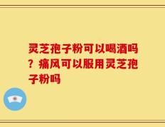 灵芝孢子粉可以喝酒吗？痛风可以服用灵芝孢子粉吗