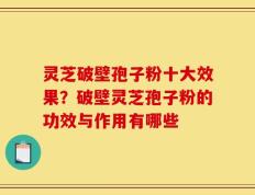 灵芝破壁孢子粉十大效果？破壁灵芝孢子粉的功效与作用有哪些