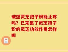 破壁灵芝孢子粉能止疼吗？已采集了灵芝孢子粉的灵芝功效作用怎样呢