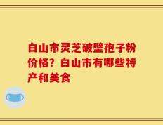 白山市灵芝破壁孢子粉价格？白山市有哪些特产和美食