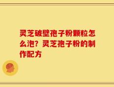 灵芝破壁孢子粉颗粒怎么泡？灵芝孢子粉的制作配方