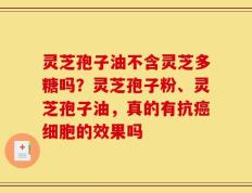 灵芝孢子油不含灵芝多糖吗？灵芝孢子粉、灵芝孢子油，真的有抗癌细胞的效果吗