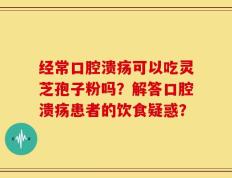 经常口腔溃疡可以吃灵芝孢子粉吗？解答口腔溃疡患者的饮食疑惑？