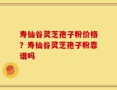 寿仙谷灵芝孢子粉价格？寿仙谷灵芝孢子粉靠谱吗
