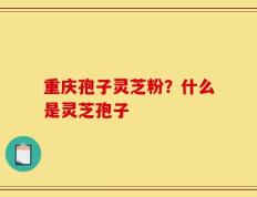 重庆孢子灵芝粉？什么是灵芝孢子