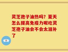 灵芝孢子油热吗？夏天怎么提高免疫力呢吃灵芝孢子油会不会太滋补了