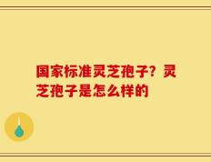 国家标准灵芝孢子？灵芝孢子是怎么样的