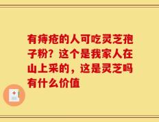 有痔疮的人可吃灵芝孢子粉？这个是我家人在山上采的，这是灵芝吗有什么价值