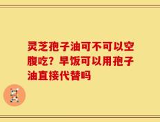 灵芝孢子油可不可以空腹吃？早饭可以用孢子油直接代替吗