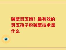 破壁灵芝抱？最有效的灵芝孢子粉破壁技术是什么