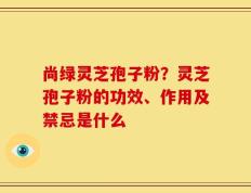 尚绿灵芝孢子粉？灵芝孢子粉的功效、作用及禁忌是什么