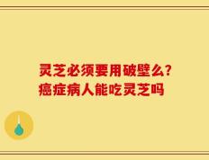 灵芝必须要用破壁么？癌症病人能吃灵芝吗