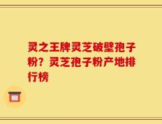 灵之王牌灵芝破壁孢子粉？灵芝孢子粉产地排行榜