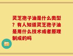 灵芝孢子油是什么类型？有人知道灵芝孢子油是用什么技术或者原理制成的吗