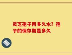 灵芝孢子用多久水？孢子的保存期是多久