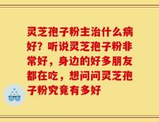 灵芝孢子粉主治什么病好？听说灵芝孢子粉非常好，身边的好多朋友都在吃，想问问灵芝孢子粉究竟有多好
